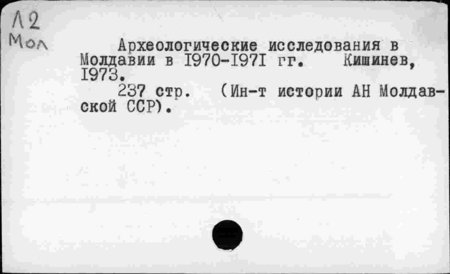 ﻿Археологические исследования в Молдавии в I970-I97I гг. Кишинев, 1973.
23? стр. (Ин-т истории АН Молдав ской ССР).